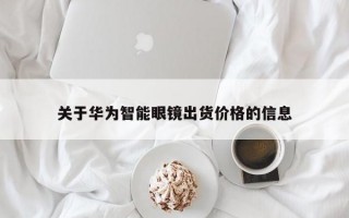 关于华为智能眼镜出货价格的信息