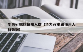 华为vr眼镜使用人群（华为vr眼镜使用人群数据）