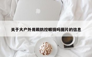 关于大户外用戴防控眼镜吗图片的信息