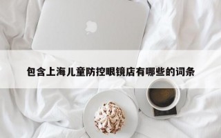 包含上海儿童防控眼镜店有哪些的词条