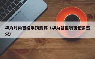 华为时尚智能眼镜测评（华为智能眼镜使用感受）