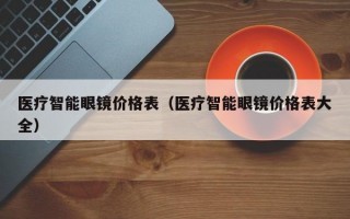 医疗智能眼镜价格表（医疗智能眼镜价格表大全）