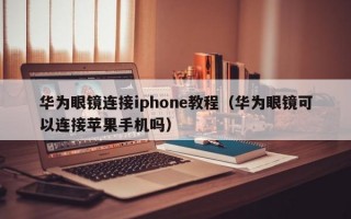 华为眼镜连接iphone教程（华为眼镜可以连接苹果手机吗）