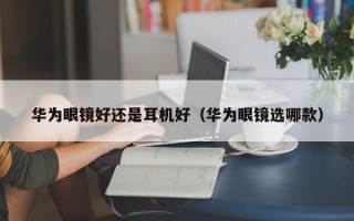 华为眼镜好还是耳机好（华为眼镜选哪款）