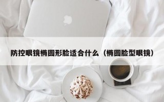 防控眼镜椭圆形脸适合什么（椭圆脸型眼镜）