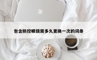 包含防控眼镜需多久更换一次的词条