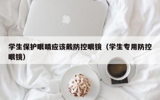 学生保护眼睛应该戴防控眼镜（学生专用防控眼镜）