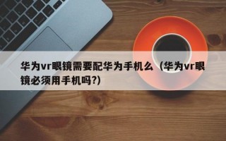 华为vr眼镜需要配华为手机么（华为vr眼镜必须用手机吗?）