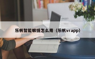 乐帆智能眼镜怎么用（乐帆vrapp）