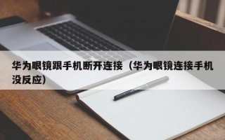 华为眼镜跟手机断开连接（华为眼镜连接手机没反应）