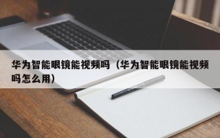 华为智能眼镜能视频吗（华为智能眼镜能视频吗怎么用）