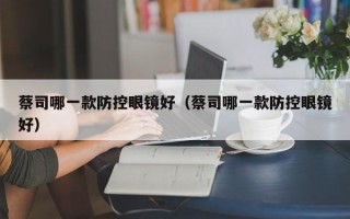 蔡司哪一款防控眼镜好（蔡司哪一款防控眼镜好）