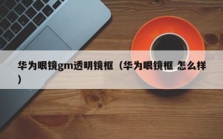 华为眼镜gm透明镜框（华为眼镜框 怎么样）