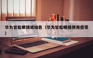 华为智能眼镜琥珀色（华为智能眼镜使用感受）