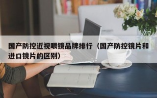 国产防控近视眼镜品牌排行（国产防控镜片和进口镜片的区别）