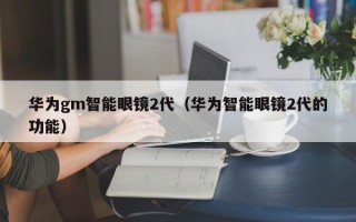 华为gm智能眼镜2代（华为智能眼镜2代的功能）