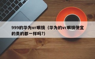 999的华为vr眼镜（华为的vr眼镜便宜的贵的都一样吗?）