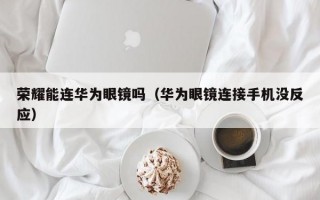 荣耀能连华为眼镜吗（华为眼镜连接手机没反应）