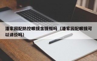 潘家园配防控眼镜含镜框吗（潘家园配眼镜可以讲价吗）