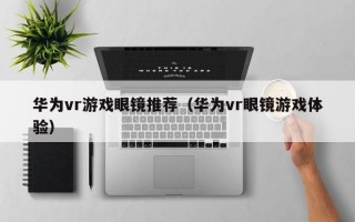 华为vr游戏眼镜推荐（华为vr眼镜游戏体验）